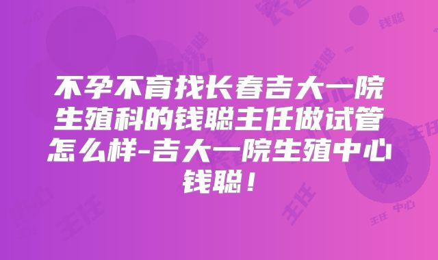不孕不育找长春吉大一院生殖科的钱聪主任做试管怎么样-吉大一院生殖中心钱聪!