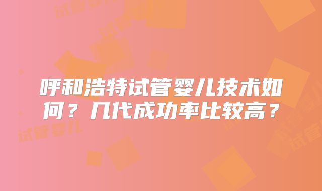 呼和浩特试管婴儿技术如何？几代成功率比较高？