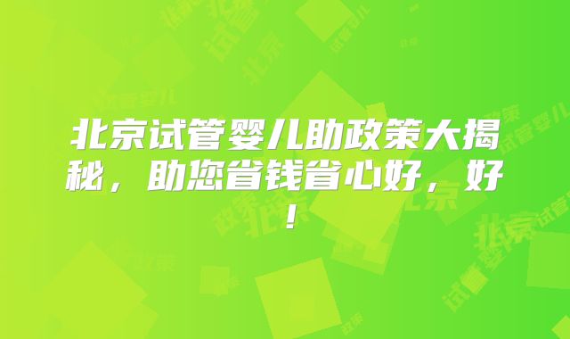北京试管婴儿助政策大揭秘，助您省钱省心好，好！