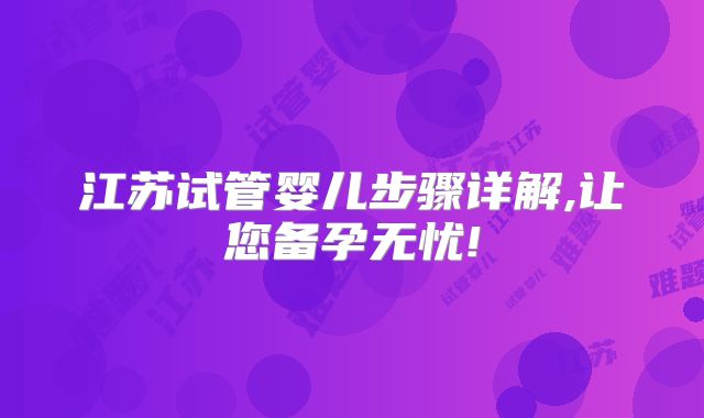 江苏试管婴儿步骤详解,让您备孕无忧!