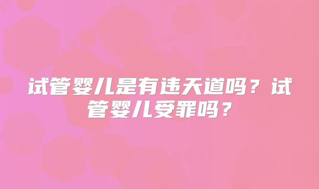 试管婴儿是有违天道吗？试管婴儿受罪吗？