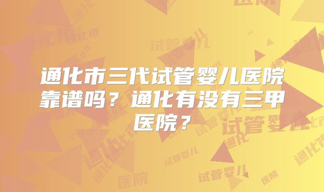 通化市三代试管婴儿医院靠谱吗？通化有没有三甲医院？