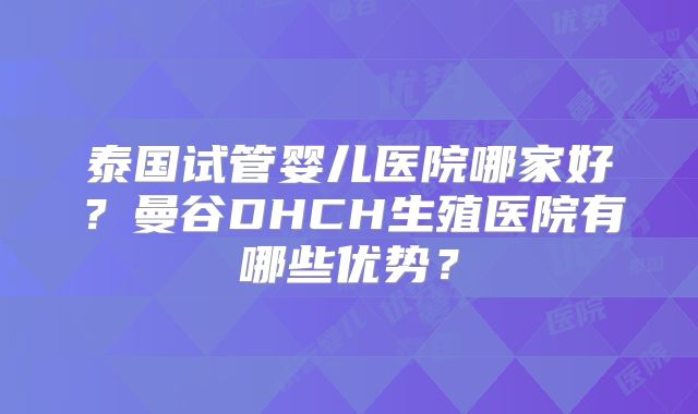 泰国试管婴儿医院哪家好？曼谷DHCH生殖医院有哪些优势？