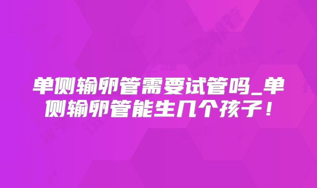 单侧输卵管需要试管吗_单侧输卵管能生几个孩子!