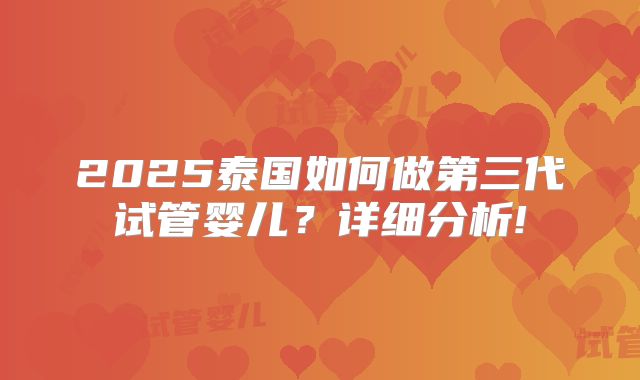 2025泰国如何做第三代试管婴儿？详细分析!