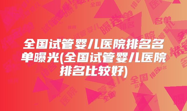 全国试管婴儿医院排名名单曝光(全国试管婴儿医院排名比较好)