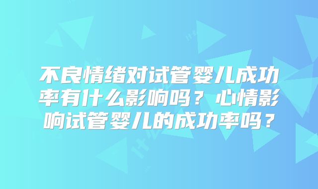 不良情绪对试管婴儿成功率有什么影响吗？心情影响试管婴儿的成功率吗？