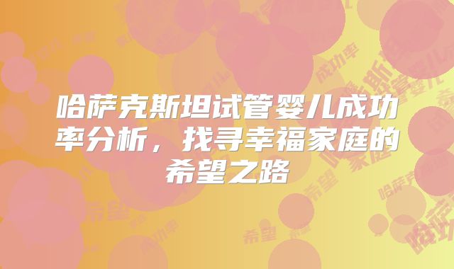 哈萨克斯坦试管婴儿成功率分析,找寻幸福家庭的希望之路