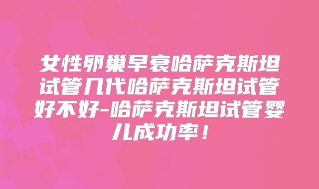 女性卵巢早衰哈萨克斯坦试管几代哈萨克斯坦试管好不好-哈萨克斯坦试管婴儿成功率!