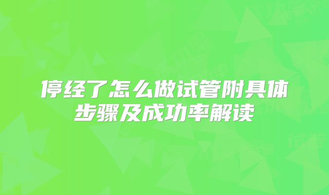停经了怎么做试管附具体步骤及成功率解读