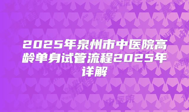 2025年泉州市中医院高龄单身试管流程2025年详解