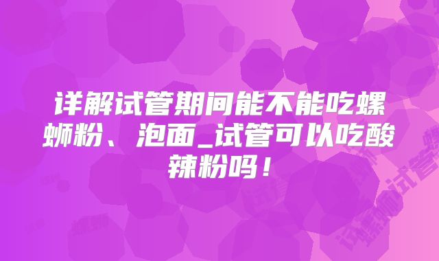 详解试管期间能不能吃螺蛳粉、泡面_试管可以吃酸辣粉吗！