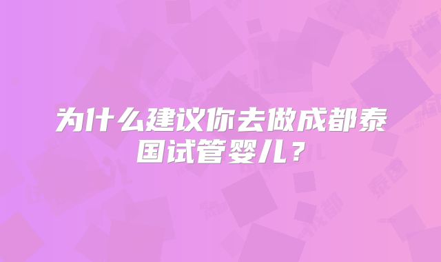为什么建议你去做成都泰国试管婴儿？