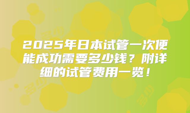2025年日本试管一次便能成功需要多少钱？附详细的试管费用一览！