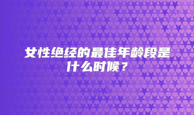 女性绝经的最佳年龄段是什么时候？