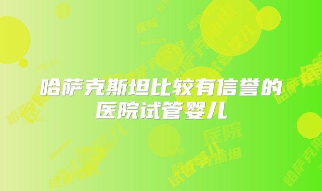哈萨克斯坦比较有信誉的医院试管婴儿