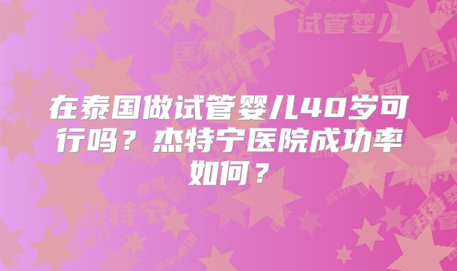 在泰国做试管婴儿40岁可行吗？杰特宁医院成功率如何？