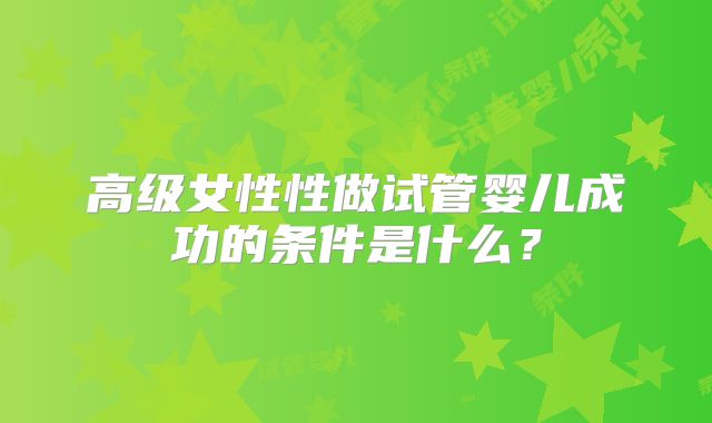 高级女性性做试管婴儿成功的条件是什么？