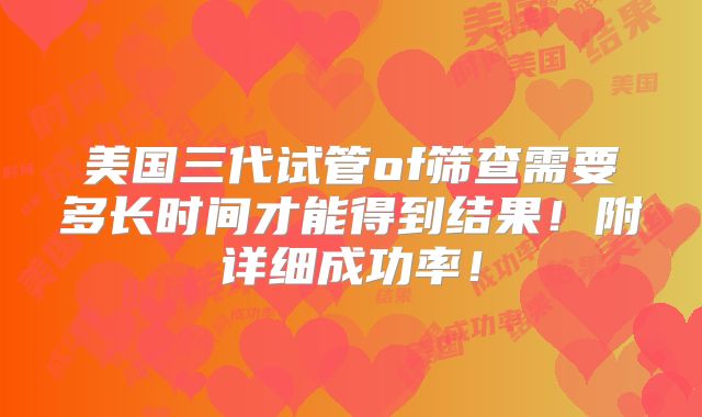 美国三代试管of筛查需要多长时间才能得到结果！附详细成功率！