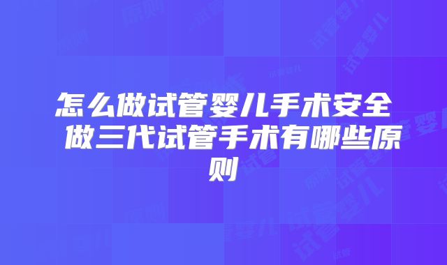 怎么做试管婴儿手术安全 做三代试管手术有哪些原则