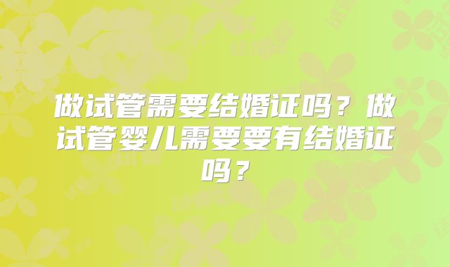 做试管需要结婚证吗？做试管婴儿需要要有结婚证吗？