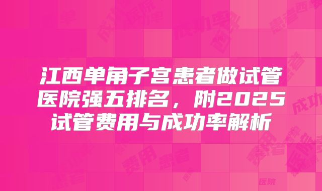 江西单角子宫患者做试管医院强五排名,附2025试管费用与成功率解析