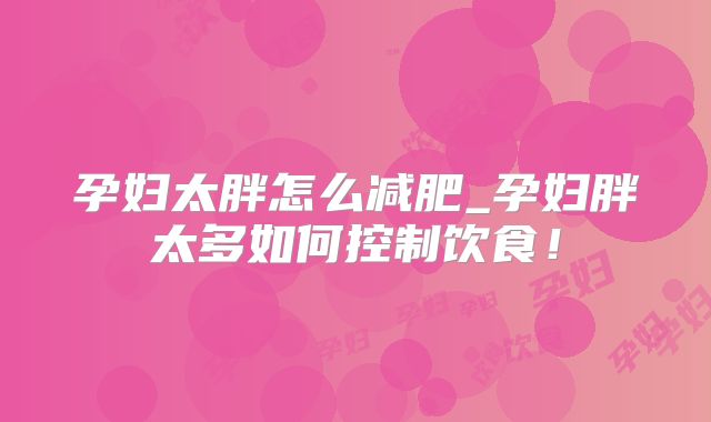 孕妇太胖怎么减肥_孕妇胖太多如何控制饮食！