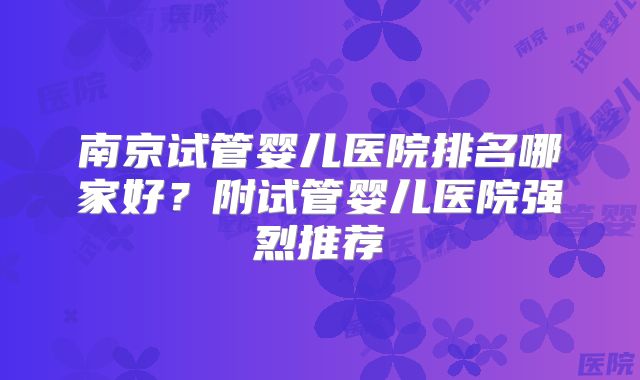 南京试管婴儿医院排名哪家好？附试管婴儿医院强烈推荐