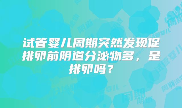 试管婴儿周期突然发现促排卵前阴道分泌物多，是排卵吗？