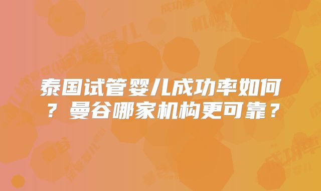 泰国试管婴儿成功率如何？曼谷哪家机构更可靠？