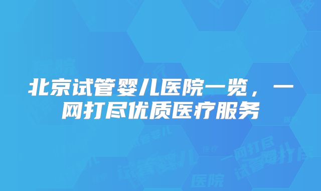 北京试管婴儿医院一览,一网打尽优质医疗服务
