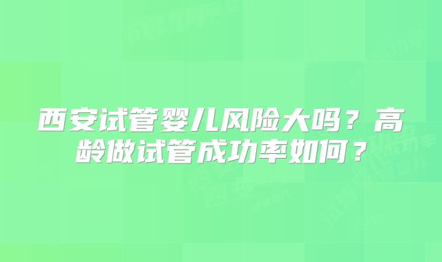 西安试管婴儿风险大吗？高龄做试管成功率如何？