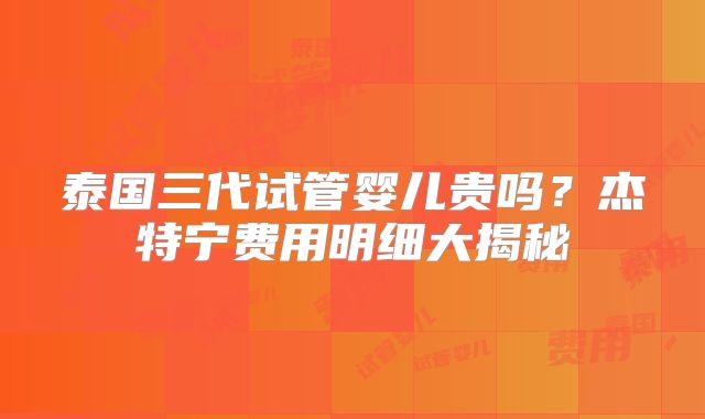 泰国三代试管婴儿贵吗？杰特宁费用明细大揭秘
