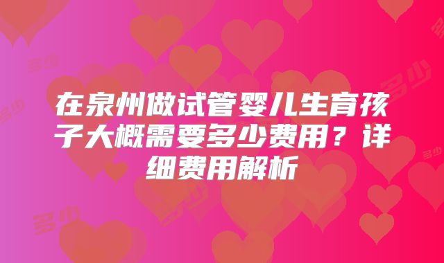 在泉州做试管婴儿生育孩子大概需要多少费用？详细费用解析