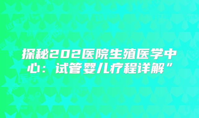 探秘202医院生殖医学中心：试管婴儿疗程详解”