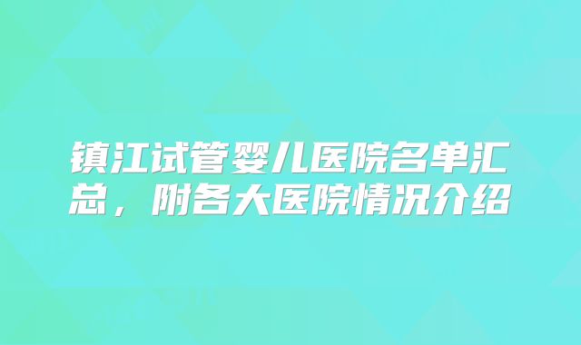 镇江试管婴儿医院名单汇总，附各大医院情况介绍