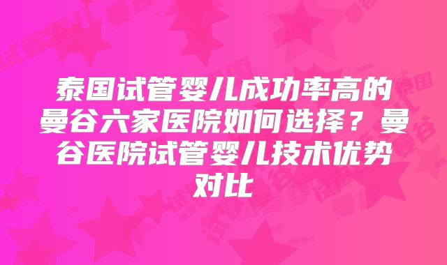 泰国试管婴儿成功率高的曼谷六家医院如何选择？曼谷医院试管婴儿技术优势对比