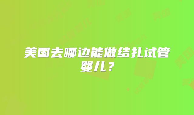 美国去哪边能做结扎试管婴儿？