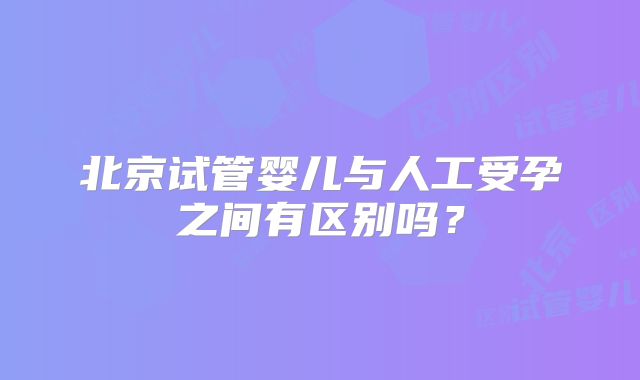 北京试管婴儿与人工受孕之间有区别吗？
