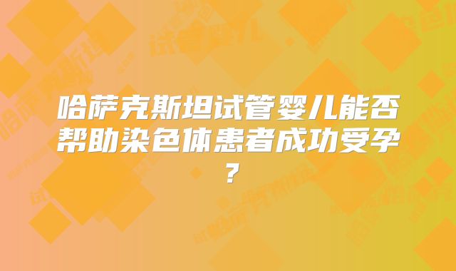 哈萨克斯坦试管婴儿能否帮助染色体患者成功受孕？