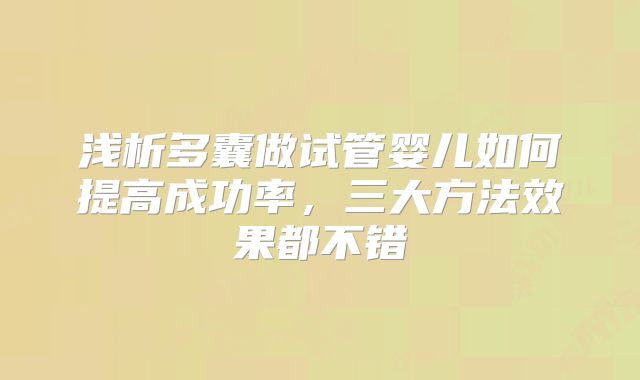 浅析多囊做试管婴儿如何提高成功率,三大方法效果都不错