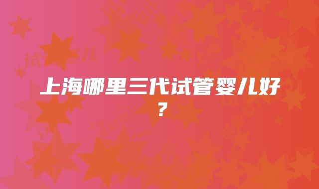 上海哪里三代试管婴儿好？