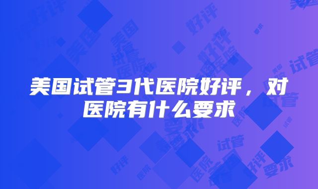 美国试管3代医院好评,对医院有什么要求