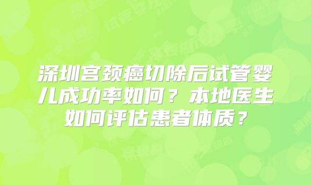 深圳宫颈癌切除后试管婴儿成功率如何？本地医生如何评估患者体质？