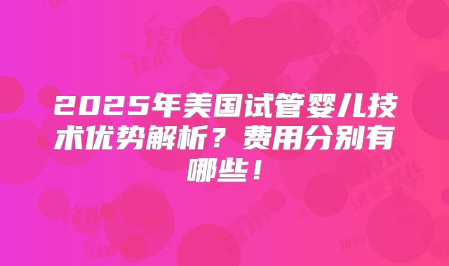 2025年美国试管婴儿技术优势解析?费用分别有哪些!