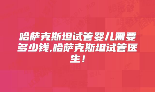 哈萨克斯坦试管婴儿需要多少钱,哈萨克斯坦试管医生！