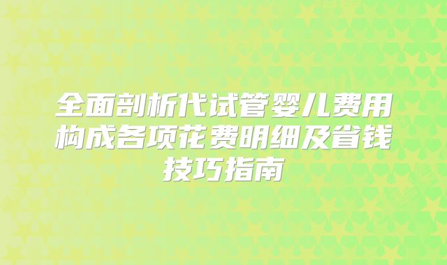 全面剖析代试管婴儿费用构成各项花费明细及省钱技巧指南