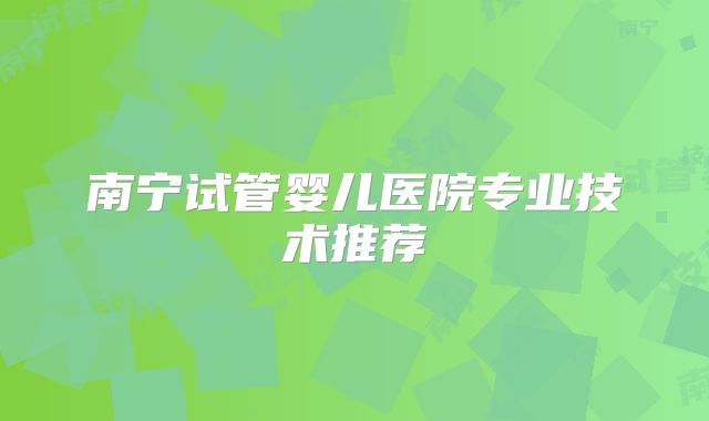 南宁试管婴儿医院专业技术推荐