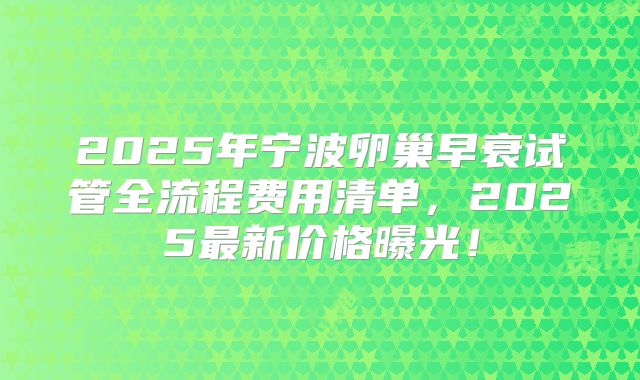 2025年宁波卵巢早衰试管全流程费用清单，2025最新价格曝光！