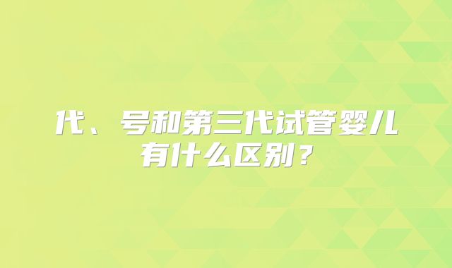 代、号和第三代试管婴儿有什么区别？